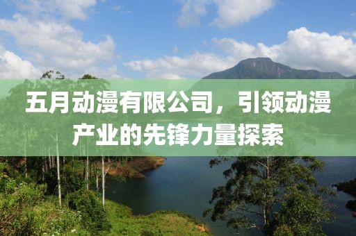 五月動漫有限公司，引領(lǐng)動漫產(chǎn)業(yè)的先鋒力量探索