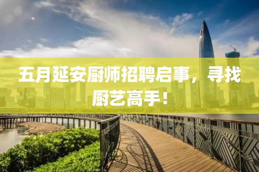 五月延安廚師招聘啟事，尋找廚藝高手！