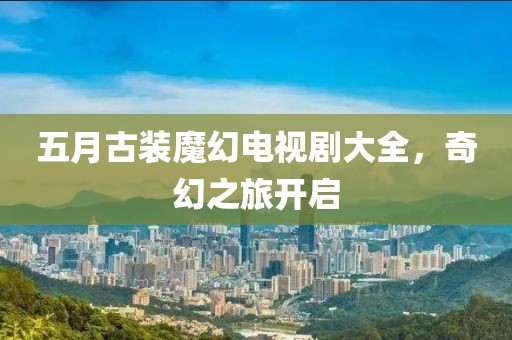 五月古裝魔幻電視劇大全，奇幻之旅開啟