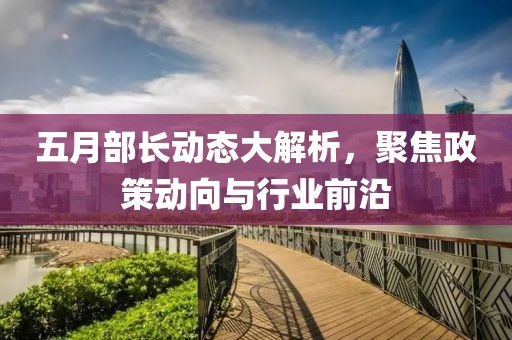 五月部長動(dòng)態(tài)大解析，聚焦政策動(dòng)向與行業(yè)前沿