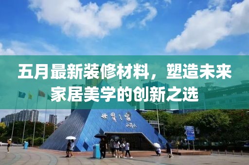 五月最新裝修材料，塑造未來家居美學(xué)的創(chuàng)新之選