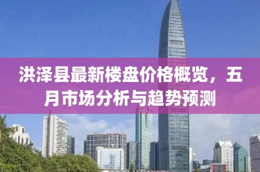 洪澤縣最新樓盤價(jià)格概覽，五月市場分析與趨勢預(yù)測