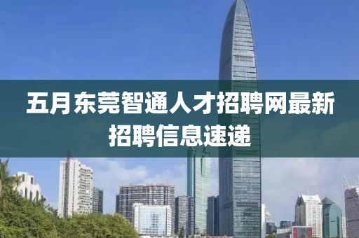 五月東莞智通人才招聘網(wǎng)最新招聘信息速遞