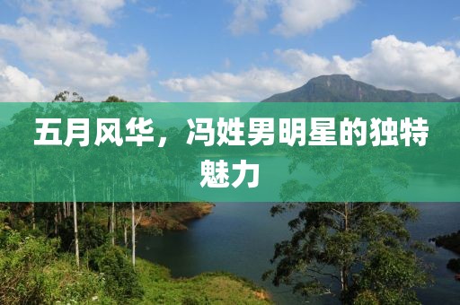 五月風(fēng)華，馮姓男明星的獨特魅力