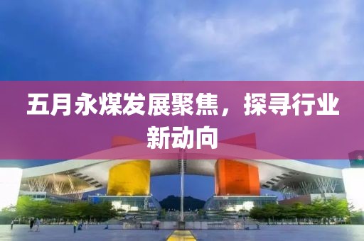 五月永煤發(fā)展聚焦，探尋行業(yè)新動(dòng)向