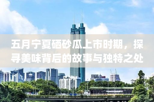 五月寧夏硒砂瓜上市時(shí)期，探尋美味背后的故事與獨(dú)特之處