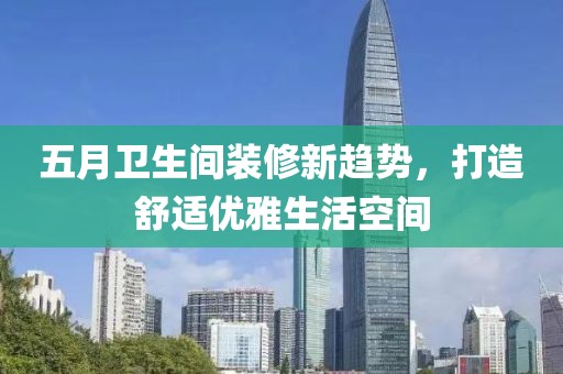 五月衛(wèi)生間裝修新趨勢，打造舒適優(yōu)雅生活空間