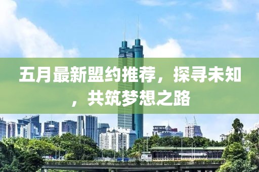 五月最新盟約推薦，探尋未知，共筑夢(mèng)想之路