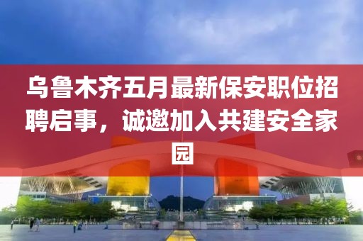烏魯木齊五月最新保安職位招聘啟事，誠邀加入共建安全家園