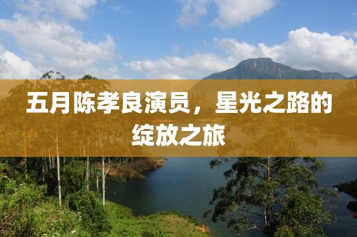五月陳孝良演員，星光之路的綻放之旅