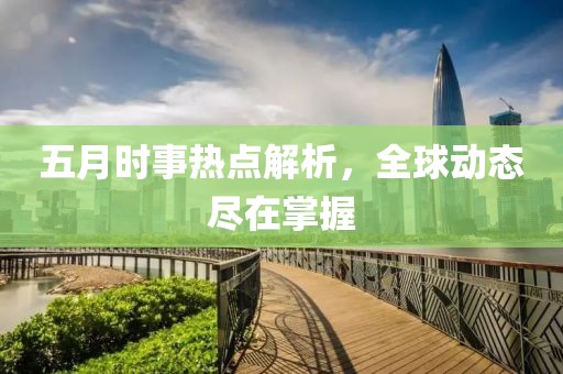 五月時(shí)事熱點(diǎn)解析，全球動(dòng)態(tài)盡在掌握