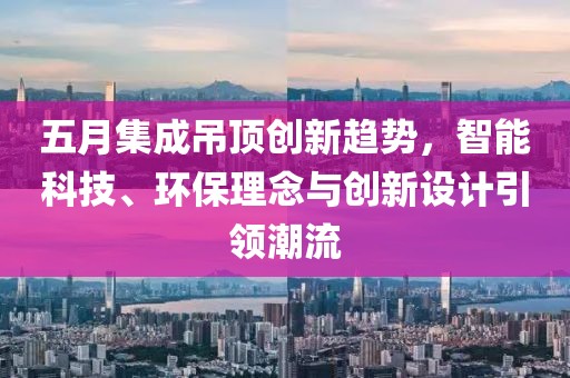 五月集成吊頂創(chuàng)新趨勢(shì)，智能科技、環(huán)保理念與創(chuàng)新設(shè)計(jì)引領(lǐng)潮流