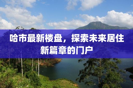 哈市最新樓盤，探索未來居住新篇章的門戶