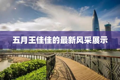 五月王佳佳的最新風(fēng)采展示
