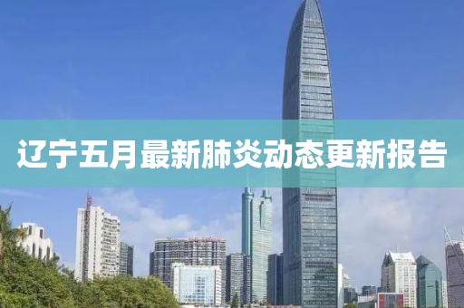 遼寧五月最新肺炎動(dòng)態(tài)更新報(bào)告