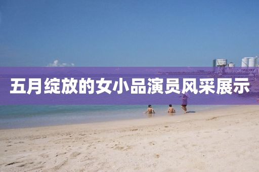 五月綻放的女小品演員風采展示