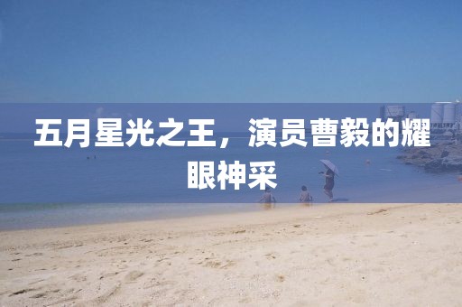 五月星光之王，演員曹毅的耀眼神采