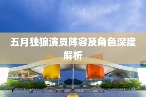 五月獨(dú)狼演員陣容及角色深度解析