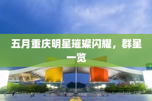 五月重慶明星璀璨閃耀，群星一覽