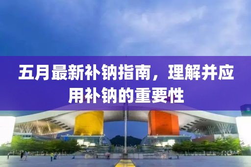 五月最新補鈉指南，理解并應用補鈉的重要性