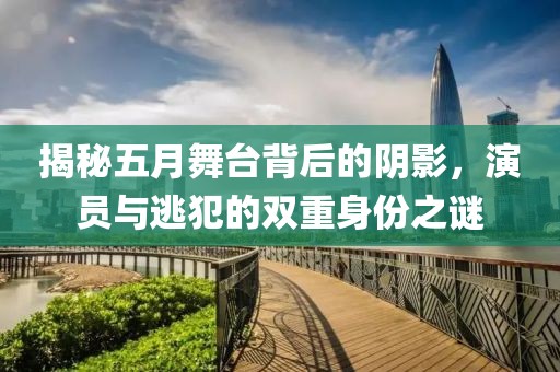 揭秘五月舞臺(tái)背后的陰影，演員與逃犯的雙重身份之謎