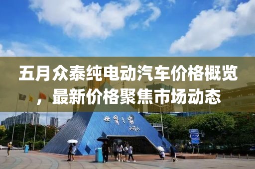 五月眾泰純電動(dòng)汽車價(jià)格概覽，最新價(jià)格聚焦市場動(dòng)態(tài)