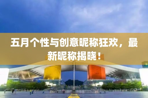五月個性與創(chuàng)意昵稱狂歡，最新昵稱揭曉！