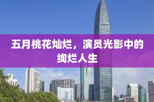五月桃花燦爛，演員光影中的絢爛人生