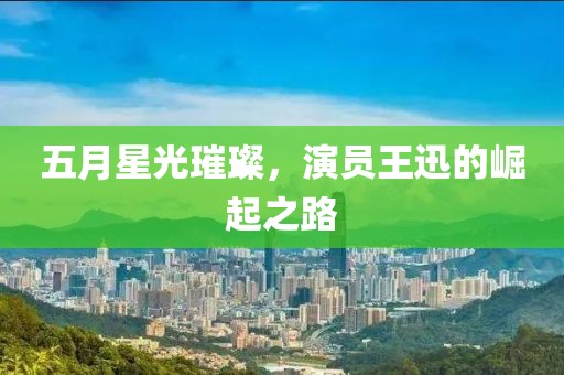 五月星光璀璨，演員王迅的崛起之路