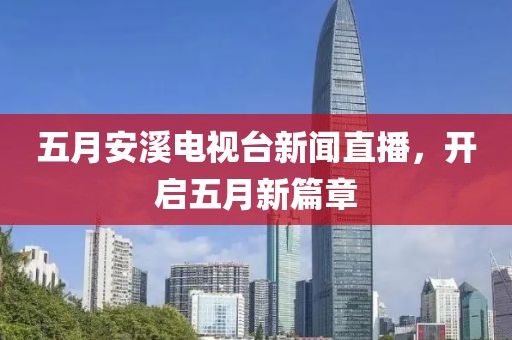 五月安溪電視臺(tái)新聞直播，開啟五月新篇章