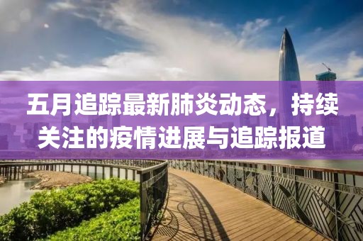 五月追蹤最新肺炎動態(tài)，持續(xù)關(guān)注的疫情進(jìn)展與追蹤報道