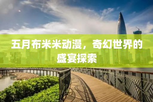 五月布米米動漫，奇幻世界的盛宴探索