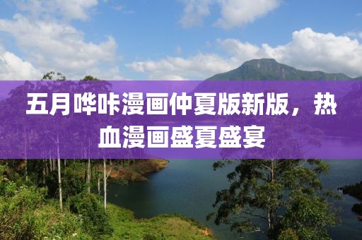 五月嘩咔漫畫仲夏版新版，熱血漫畫盛夏盛宴