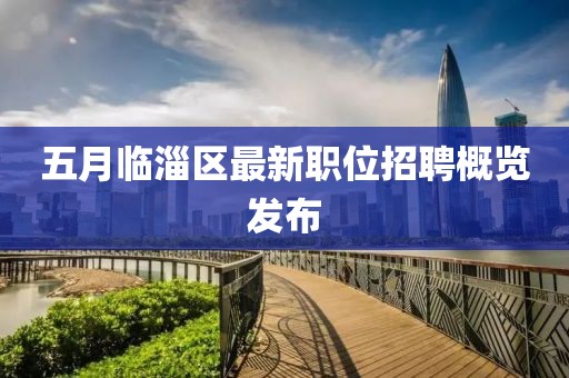 五月臨淄區(qū)最新職位招聘概覽發(fā)布