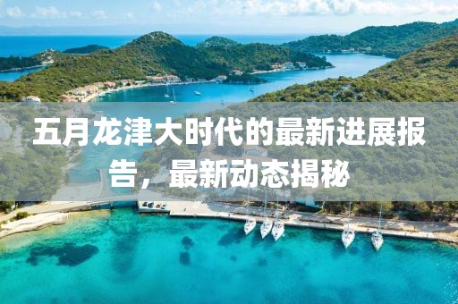 五月龍津大時代的最新進展報告，最新動態(tài)揭秘