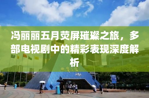 馮麗麗五月熒屏璀璨之旅，多部電視劇中的精彩表現(xiàn)深度解析