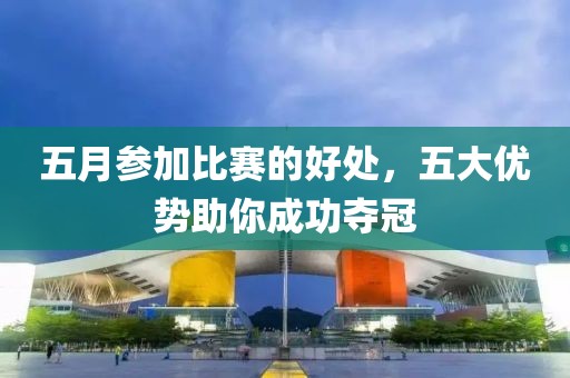 五月參加比賽的好處，五大優(yōu)勢(shì)助你成功奪冠