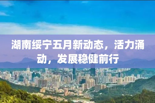 湖南綏寧五月新動態(tài)，活力涌動，發(fā)展穩(wěn)健前行