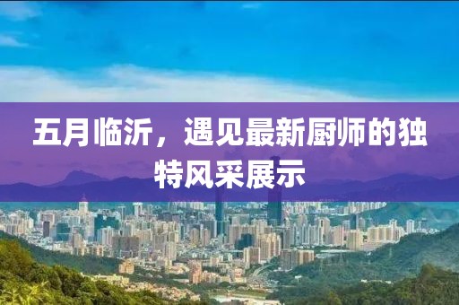 五月臨沂，遇見最新廚師的獨特風采展示