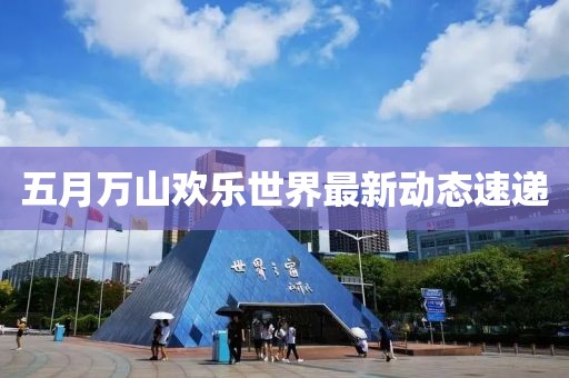 五月萬山歡樂世界最新動態(tài)速遞