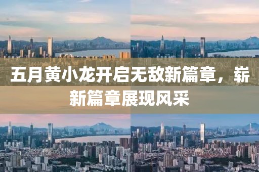 五月黃小龍開啟無敵新篇章，嶄新篇章展現(xiàn)風(fēng)采