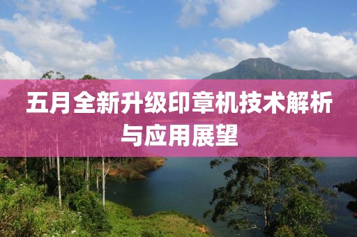 五月全新升級(jí)印章機(jī)技術(shù)解析與應(yīng)用展望