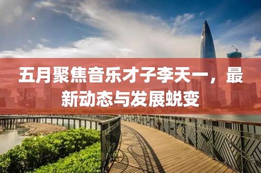 五月聚焦音樂才子李天一，最新動態(tài)與發(fā)展蛻變