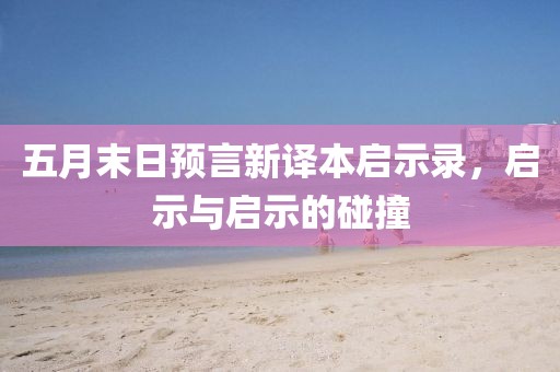 五月末日預言新譯本啟示錄，啟示與啟示的碰撞