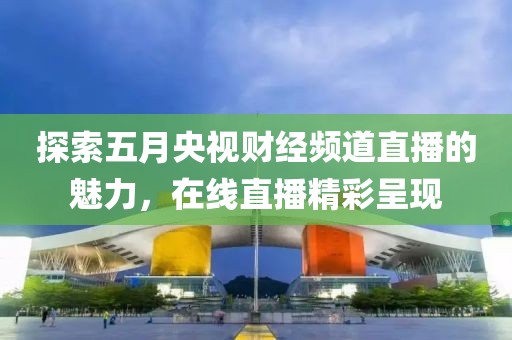 探索五月央視財(cái)經(jīng)頻道直播的魅力，在線直播精彩呈現(xiàn)