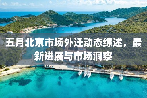 五月北京市場(chǎng)外遷動(dòng)態(tài)綜述，最新進(jìn)展與市場(chǎng)洞察