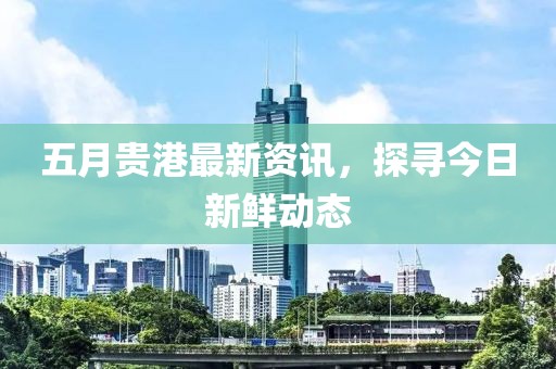 五月貴港最新資訊，探尋今日新鮮動態(tài)
