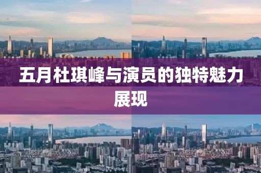五月杜琪峰與演員的獨特魅力展現(xiàn)