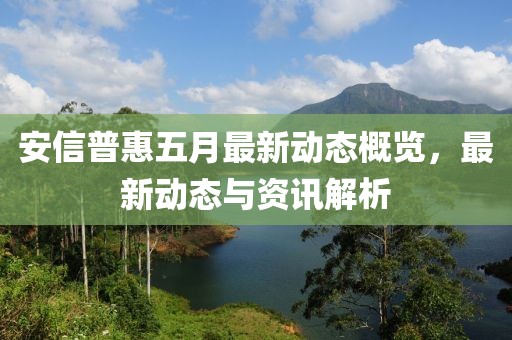 安信普惠五月最新動態(tài)概覽，最新動態(tài)與資訊解析