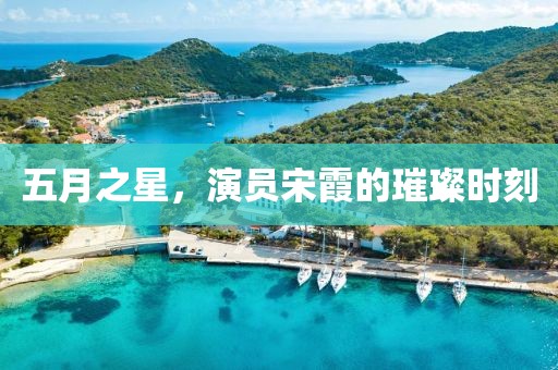 五月之星，演員宋霞的璀璨時刻
